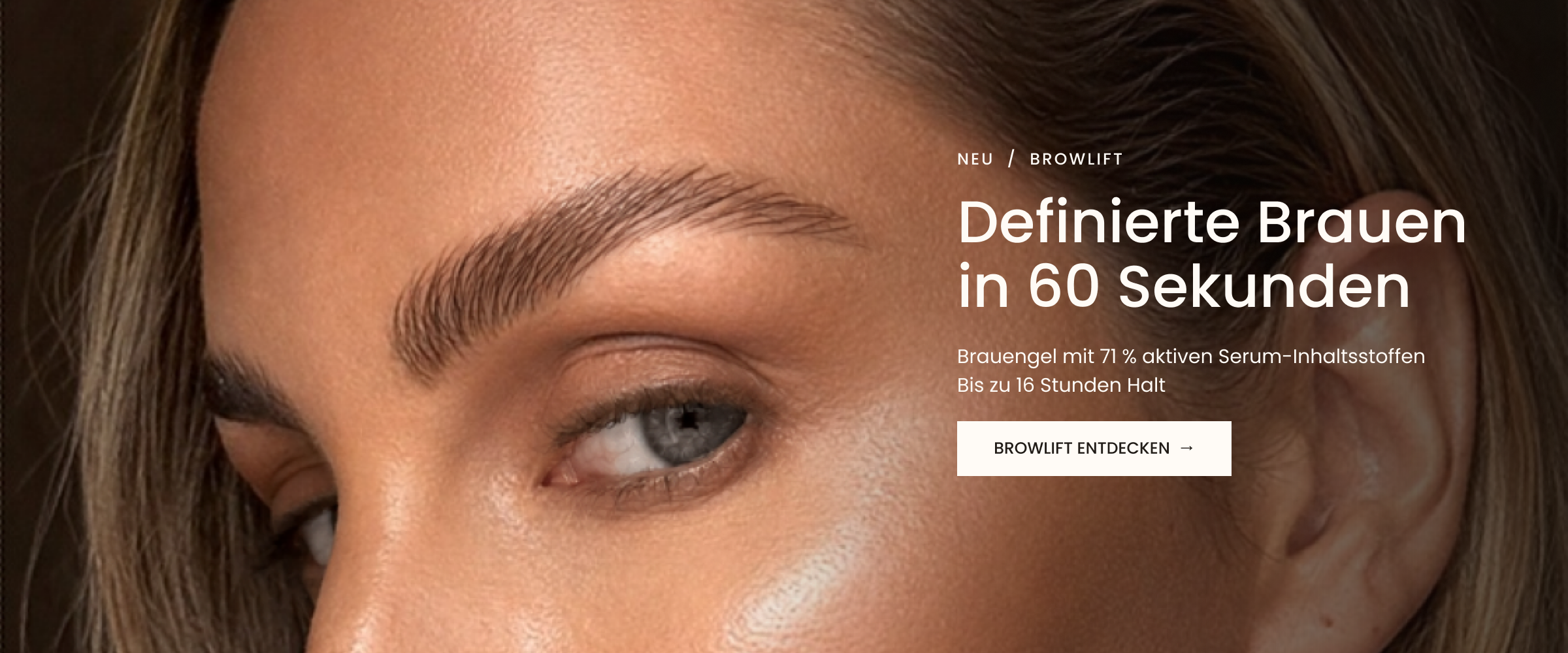 Neu: BrowLift. Definierte Brauen in 60 Sekunden. Brauengel mit 71 % aktiven Serum-Inhaltsstoffen. Bis zu 16 Stunden Halt. BrowLift entdecken.
